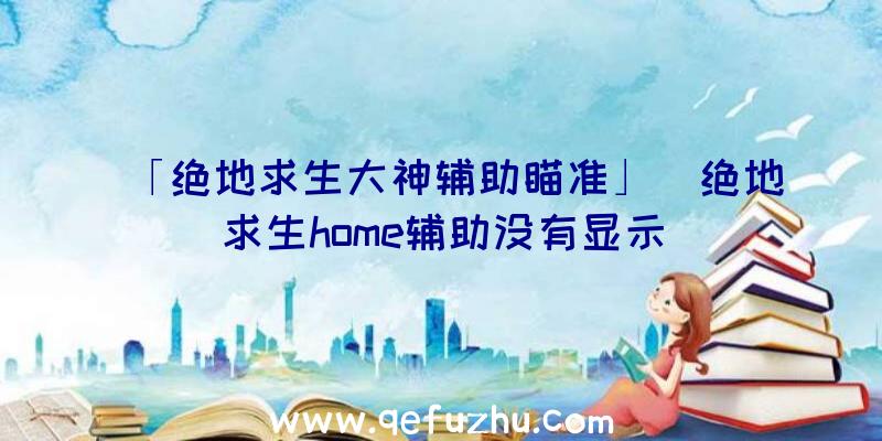 「绝地求生大神辅助瞄准」|绝地求生home辅助没有显示